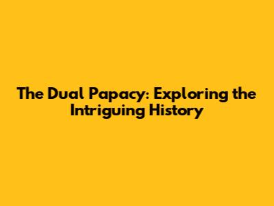 The Dual Papacy: Exploring the Intriguing History