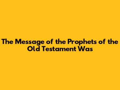 The Message of the Prophets of the Old Testament Was