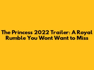 The Princess 2022 Trailer: A Royal Rumble You Won't Want to Miss