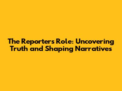 The Reporter's Role: Uncovering Truth and Shaping Narratives