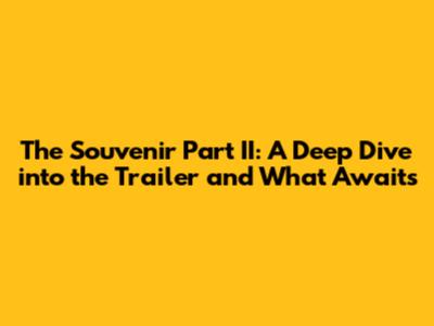 The Souvenir Part II: A Deep Dive into the Trailer and What Awaits