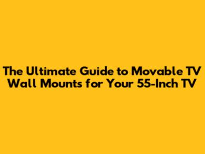 The Ultimate Guide to Movable TV Wall Mounts for Your 55-Inch TV