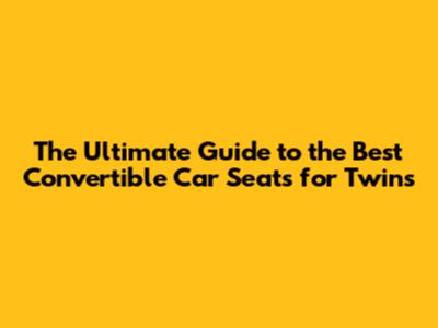 The Ultimate Guide to the Best Convertible Car Seats for Twins