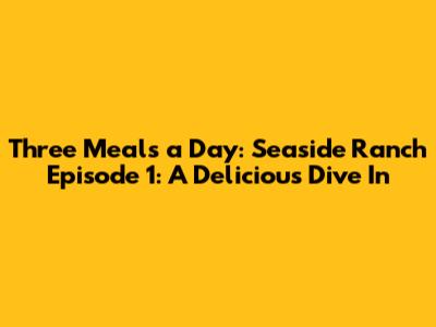 Three Meals a Day: Seaside Ranch Episode 1: A Delicious Dive In