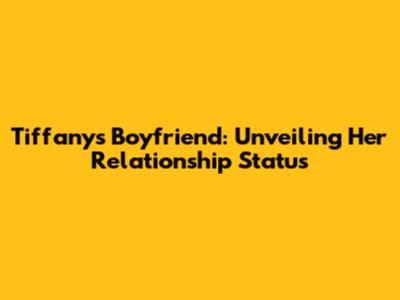Tiffany's Boyfriend: Unveiling Her Relationship Status