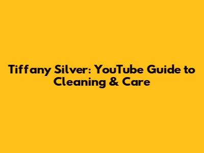 Tiffany Silver: YouTube Guide to Cleaning & Care