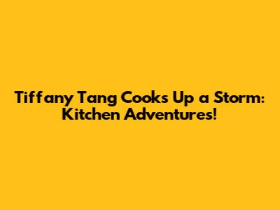 Tiffany Tang Cooks Up a Storm: Kitchen Adventures!