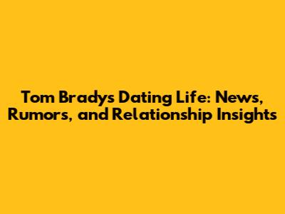 Tom Brady's Dating Life: News, Rumors, and Relationship Insights