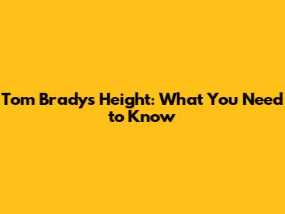 Tom Brady's Height: What You Need to Know