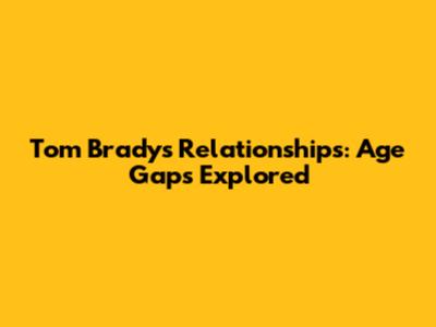 Tom Brady's Relationships: Age Gaps Explored