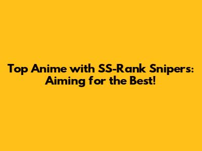 Top Anime with SS-Rank Snipers: Aiming for the Best!