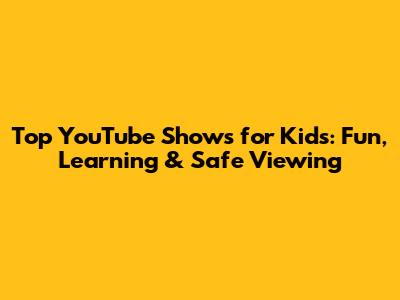 Top YouTube Shows for Kids: Fun, Learning & Safe Viewing