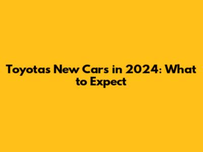 Toyota's New Cars in 2024: What to Expect