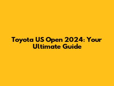Toyota US Open 2024: Your Ultimate Guide