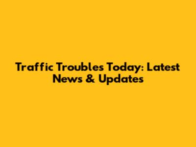 Traffic Troubles Today: Latest News & Updates
