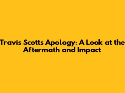 Travis Scott's Apology: A Look at the Aftermath and Impact