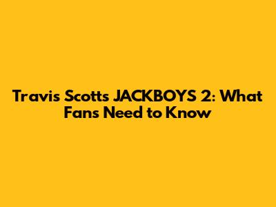 Travis Scott's JACKBOYS 2: What Fans Need to Know