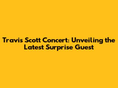 Travis Scott Concert: Unveiling the Latest Surprise Guest
