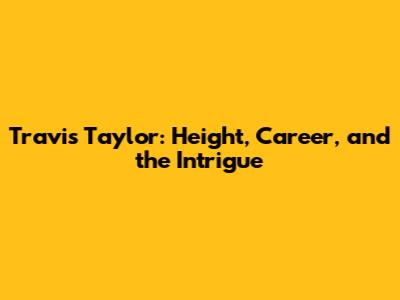 Travis Taylor: Height, Career, and the Intrigue