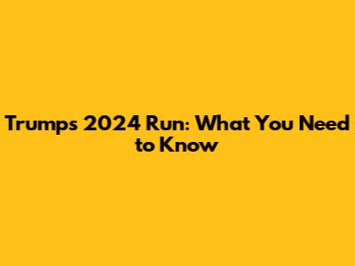 Trump's 2024 Run: What You Need to Know