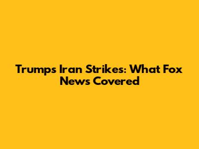 Trump's Iran Strikes: What Fox News Covered