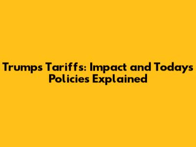 Trump's Tariffs: Impact and Today's Policies Explained