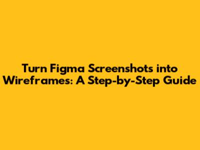 Turn Figma Screenshots into Wireframes: A Step-by-Step Guide