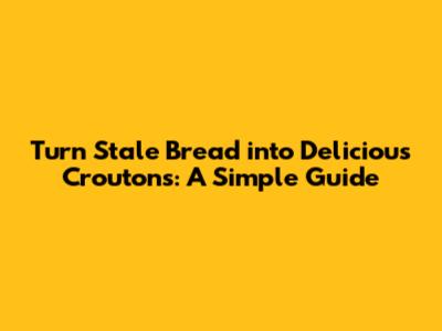 Turn Stale Bread into Delicious Croutons: A Simple Guide