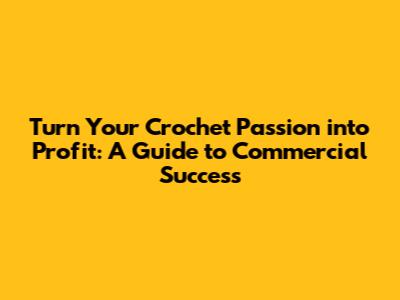 Turn Your Crochet Passion into Profit: A Guide to Commercial Success
