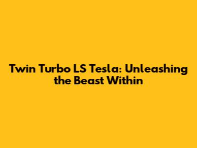 Twin Turbo LS Tesla: Unleashing the Beast Within