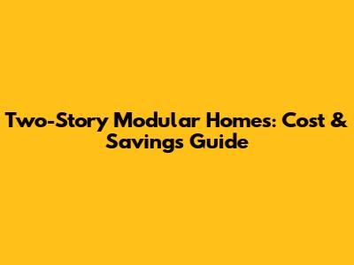 Two-Story Modular Homes: Cost & Savings Guide