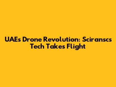 UAE's Drone Revolution: Sciransc's Tech Takes Flight