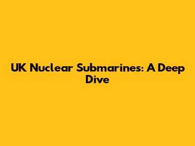 UK Nuclear Submarines: A Deep Dive