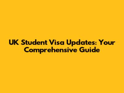 UK Student Visa Updates: Your Comprehensive Guide