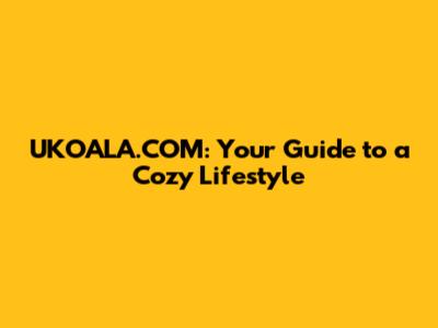 UKOALA.COM: Your Guide to a Cozy Lifestyle