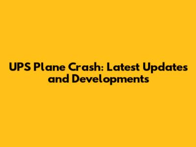 UPS Plane Crash: Latest Updates and Developments