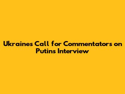 Ukraine's Call for Commentators on Putin's Interview