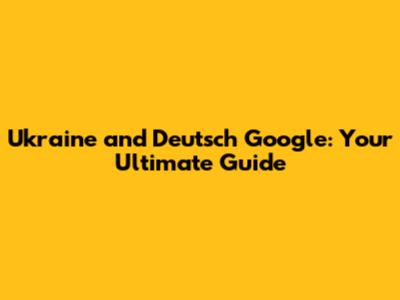 Ukraine and Deutsch Google: Your Ultimate Guide