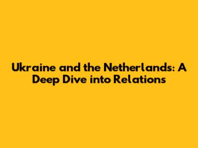 Ukraine and the Netherlands: A Deep Dive into Relations
