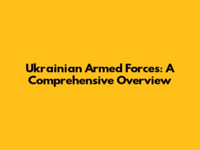 Ukrainian Armed Forces: A Comprehensive Overview
