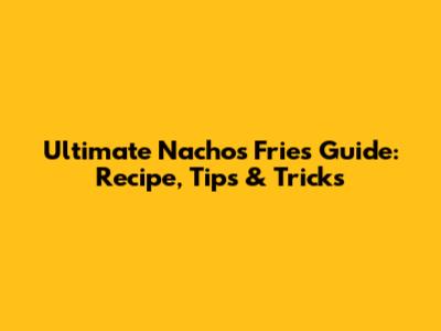 Ultimate Nachos Fries Guide: Recipe, Tips & Tricks