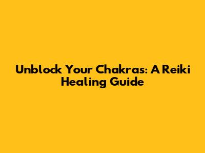 Unblock Your Chakras: A Reiki Healing Guide