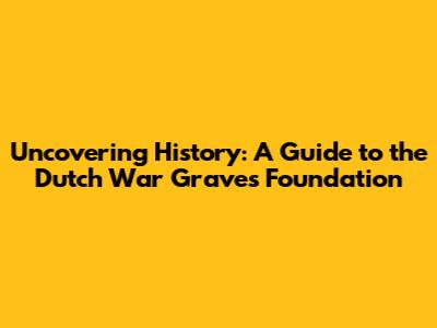 Uncovering History: A Guide to the Dutch War Graves Foundation
