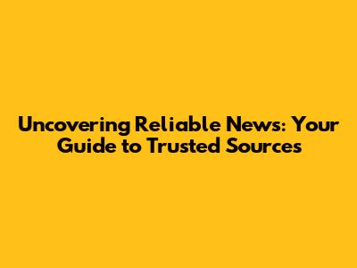 Uncovering Reliable News: Your Guide to Trusted Sources