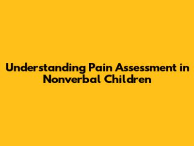 Understanding Pain Assessment in Nonverbal Children