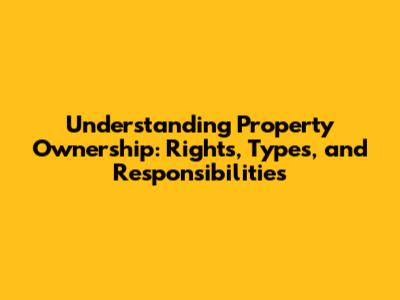 Understanding Property Ownership: Rights, Types, and Responsibilities