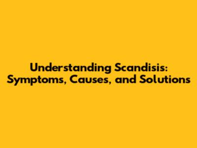Understanding Scandisis: Symptoms, Causes, and Solutions