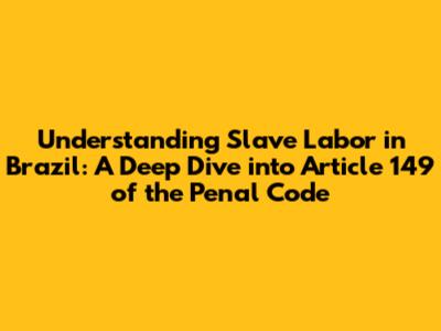 Understanding Slave Labor in Brazil: A Deep Dive into Article 149 of the Penal Code