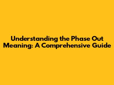 Understanding the 'Phase Out' Meaning: A Comprehensive Guide