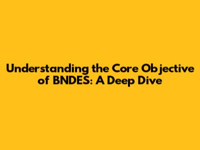 Understanding the Core Objective of BNDES: A Deep Dive